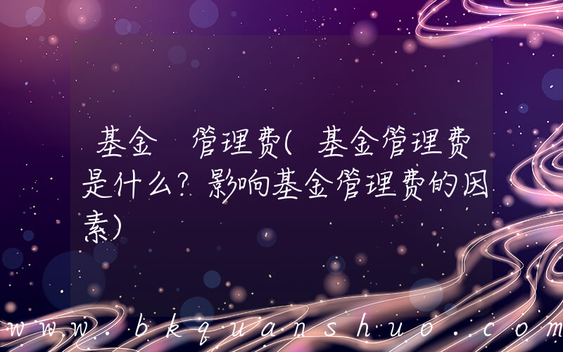 基金 管理费(基金管理费是什么？影响基金管理费的因素)
